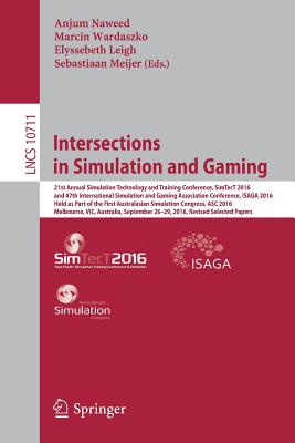 Intersections in Simulation and Gaming: 21st Annual Simulation Technology and Training Conference, Simtect 2016, and 47th International Simulation and Gaming Association Conference, Isaga 2016, Held as Part of the First Australasian Simulation Congress... - Naweed, Anjum (Editor), and Wardaszko, Marcin (Editor), and Leigh, Elyssebeth (Editor)