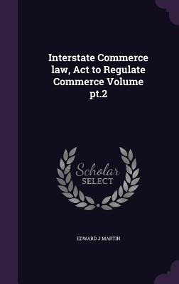 Interstate Commerce law, Act to Regulate Commerce Volume pt.2 - Martin, Edward J