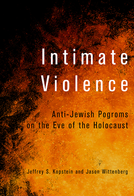 Intimate Violence: Anti-Jewish Pogroms on the Eve of the Holocaust - Kopstein, Jeffrey S, and Wittenberg, Jason