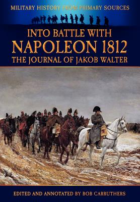 Into Battle with Napoleon: The Journal of Jakob Walter - Walter, Jakob, and Carruthers, Bob (Editor)