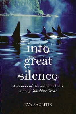 Into Great Silence: A Memoir of Discovery and Loss among Vanishing Orcas - Saulitis, Eva