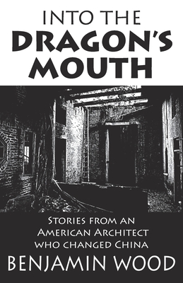 Into The Dragon's Mouth: Stories from an American Architect who changed China - Wood, Benjamin