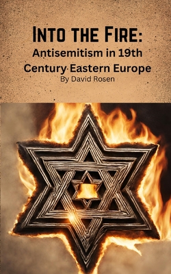 Into the Fire: Antisemitism in 19th Century Eastern Europe - Rosen, David
