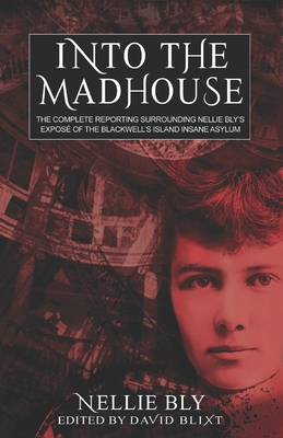 Into The Madhouse: The Complete Reporting Surrounding Nellie Bly's Expose of the Blackwell's Island Insane Asylum - Blixt, David (Foreword by), and Bly, Nellie