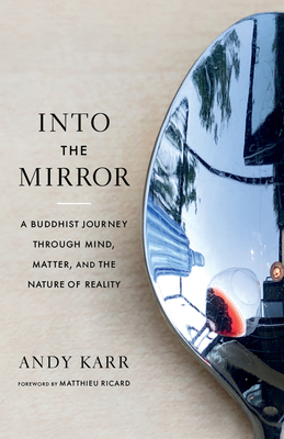 Into the Mirror: A Buddhist Journey Through Mind, Matter, and the Nature of Reality - Karr, Andy, and Ricard, Matthieu (Foreword by)