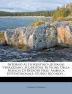 Intorno Al Fiorentino Giovanni Verrazzano, Scopritore in Nome Della Francia Di Regioni Nell' America Settentrionale: Studio Secondo...