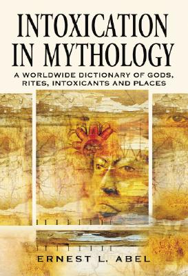 Intoxication in Mythology: A Worldwide Dictionary of Gods, Rites, Intoxicants and Places - Abel, Ernest L.