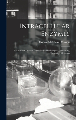 Intracellular Enzymes: a Course of Lectures Given in the Physiological Laboratory, University of London - Vernon, Horace Middleton 1870-