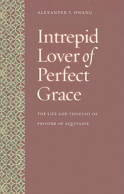 Intrepid Lover of Perfect Grace: The Life and Thought of Prosper of Aquitaine - Hwang, Alexander Y