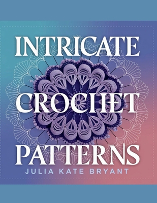 Intricate Crochet Patterns - Julia Kate Bryant: Explore 48 Unique Designs Featuring Hexagons, Granny Squares, Scarves, Hats, and Cowls for Every Skill Level - Kate Bryant, Julia