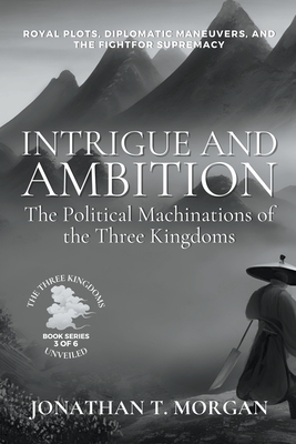 Intrigue and Ambition: The Political Machinations of the Three Kingdoms: Royal Plots, Diplomatic Maneuvers, and the Fight for Supremacy - Morgan, Jonathan T