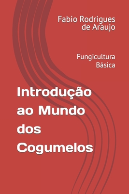 Introdu??o ao Mundo dos Cogumelos: Fungicultura Bsica - Rodrigues de Araujo, Fabio