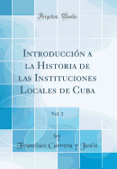 Introduccin a la Historia de las Instituciones Locales de Cuba, Vol. 2 (Classic Reprint)