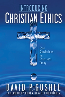 Introducing Christian Ethics: Core Convictions for Christians Today - Gushee, David P, and Rodrguez, Rubn Rosario (Foreword by)