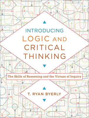 Introducing Logic and Critical Thinking: The Skills of Reasoning and the Virtues of Inquiry - Byerly, T Ryan