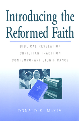 Introducing the Reformed Faith: Biblical Revelation, Christian Tradition, Contemporary Significance - McKim, Donald K