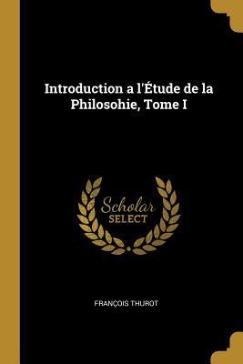 Introduction a l'tude de la Philosohie, Tome I - Thurot, Franois