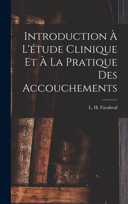 Introduction A L'Etude Clinique Et a la Pratique Des Accouchements - Farabeuf, L H (Louis Hubert) 1841- (Creator)