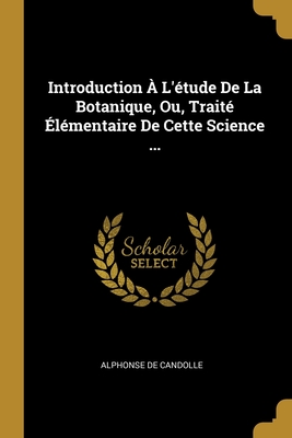 Introduction ? L'?tude De La Botanique, Ou, Trait? ?l?mentaire De Cette Science ... - De Candolle, Alphonse