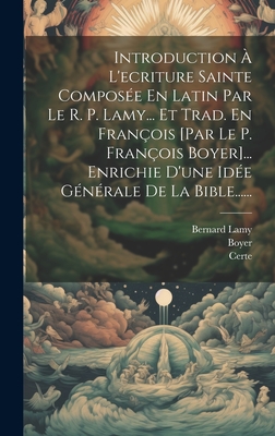 Introduction ? l'Ecriture Sainte Compos?e En Latin Par Le R. P. Lamy... Et Trad. En Fran?ois [par Le P. Fran?ois Boyer]... Enrichie d'Une Id?e G?n?rale de la Bible...... - Lamy, Bernard, and Boyer, and Certe