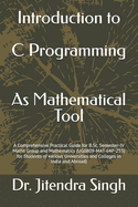 Introduction to C Programming: As Mathematical Tool: A Comprehensive Practical Guide for B.Sc. Semester-IV Maths Group and Mathematics (UG0809-MAT-64P-255) for Students of various Universities and Colleges in India and Abroad)