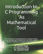 Introduction to C Programming: As Mathematical Tool: A Comprehensive Practical Guide for B.Sc. Semester-IV Maths Group and Mathematics (UG0809-MAT-64P-255) for Students of various Universities and Colleges in India and Abroad)