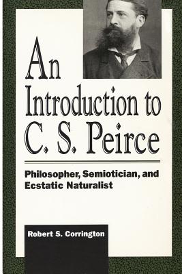 Introduction to C. S. Peirce: Philosopher, Semiotician, and Ecstatic Naturalist - Corrington, Robert S