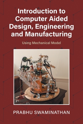 Introduction to Computer Aided Design, Engineering and Manufacturing: Using Mechanical Model - Swaminathan, Prabhu