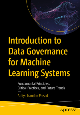 Introduction to Data Governance for Machine Learning Systems: Fundamental Principles, Critical Practices, and Future Trends - Nandan Prasad, Aditya