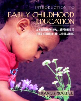 Introduction to Early Childhood Education: A Multidimensional Approach to Child-Centered Care and Learning - Wardle, Francis