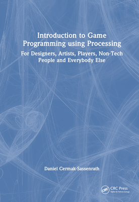 Introduction to Game Programming Using Processing: For Designers, Artists, Players, Non-Tech People and Everybody Else - Cermak-Sassenrath, Daniel