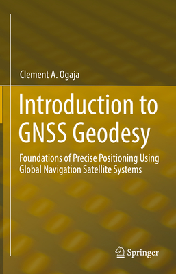 Introduction to GNSS Geodesy: Foundations of Precise Positioning Using Global Navigation Satellite Systems - Ogaja, Clement A.