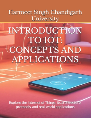 Introduction to Iot: CONCEPTS AND APPLICATIONS: Explore the Internet of Things, its architecture, protocols, and real-world applications - Chandigarh University, Harmeet Singh