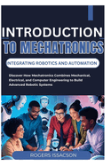 Introduction to Mechatronics: INTEGRATING ROBOTICS AND AUTOMATION: Discover How Mechatronics Combines Mechanical, Electrical, and Computer Engineering to Build Advanced Robotic Systems