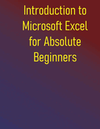 Introduction to Microsoft Excel for Absolute Beginners: A Step-by-Step Guide to Microsoft Excel Basics, Formulas, Functions, and Charts
