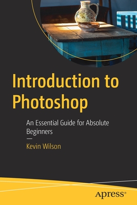 Introduction to Photoshop: An Essential Guide for Absolute Beginners - Wilson, Kevin