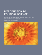 Introduction to Political Science: A Treatise on the Origin, Nature, Functions, and Organization of the State