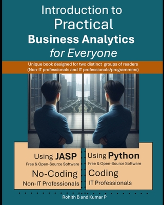 Introduction to Practical Business Analytics for Everyone: Using JASP (No-Coding for Non-IT Professionals) or Python (Coding for IT Professionals / Programmers) - P, Kumar, and B, Rohith