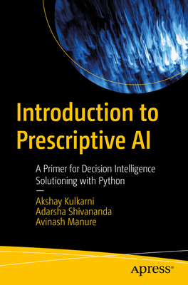 Introduction to Prescriptive AI: A Primer for Decision Intelligence Solutioning with Python - Kulkarni, Akshay, and Shivananda, Adarsha, and Manure, Avinash