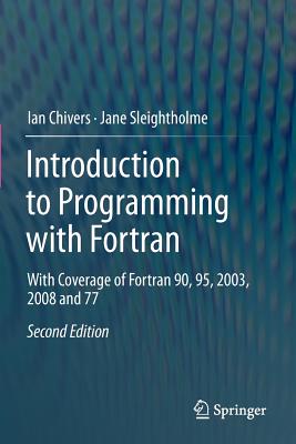 Introduction to Programming with FORTRAN: With Coverage of FORTRAN 90, 95, 2003, 2008 and 77 - Chivers, Ian, and Sleightholme, Jane