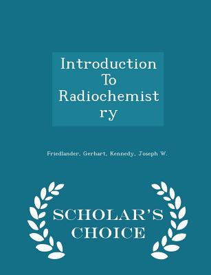 Introduction to Radiochemistry - Scholar's Choice Edition - Friedlander, Gerhart, and Kennedy, Joseph W