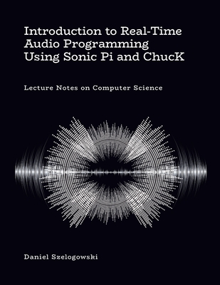 Introduction to Real-Time Audio Programming Using Sonic Pi and ChucK: Lecture Notes on Computer Science - Szelogowski, Daniel