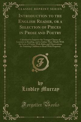 Introduction to the English Reader, or a Selection of Pieces in Prose and Poetry: Calculated to Improve the Younger Classes of Learners in Reading, and to Imbue Their Minds with the Love of Virtue; With Rules and Observations for Assisting Children to Rea - Murray, Lindley