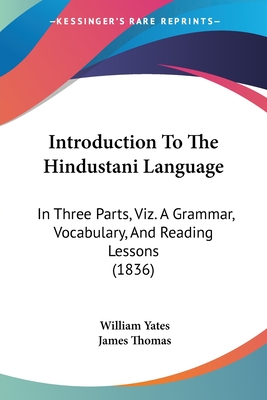 Introduction To The Hindustani Language: In Three Parts, Viz. A Grammar, Vocabulary, And Reading Lessons (1836) - Yates, William, and Thomas, James (Translated by)