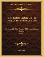 Introductory Lecture on the Study of the Roman Civil Law: Delivered in the Theater of Trinity College, Dublin (1851)