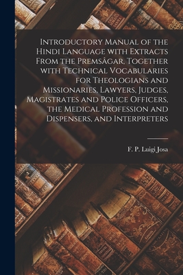 Introductory Manual of the Hindi Language With Extracts From the Premsgar, Together With Technical Vocabularies for Theologians and Missionaries, Lawyers, Judges, Magistrates and Police Officers, the Medical Profession and Dispensers, and Interpreters - Josa, F P Luigi (Creator)