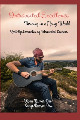 Introverted Excellence: Thriving in a Noisy World: Real-life Examples of Introverted Leaders - Das, Sudip Kumar, and Das, Dipan Kumar