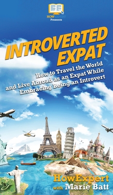 Introverted Expat: How to Travel the World and Live Abroad as an Expat While Embracing Being an Introvert - Howexpert, and Batt, Marie Therese