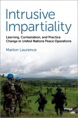 Intrusive Impartiality: Learning, Contestation, and Practice Change in United Nations Peace Operations - Laurence, Marion