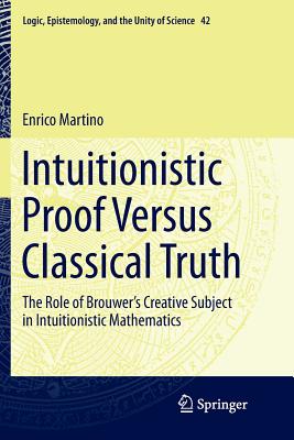 Intuitionistic Proof Versus Classical Truth: The Role of Brouwer's Creative Subject in Intuitionistic Mathematics - Martino, Enrico